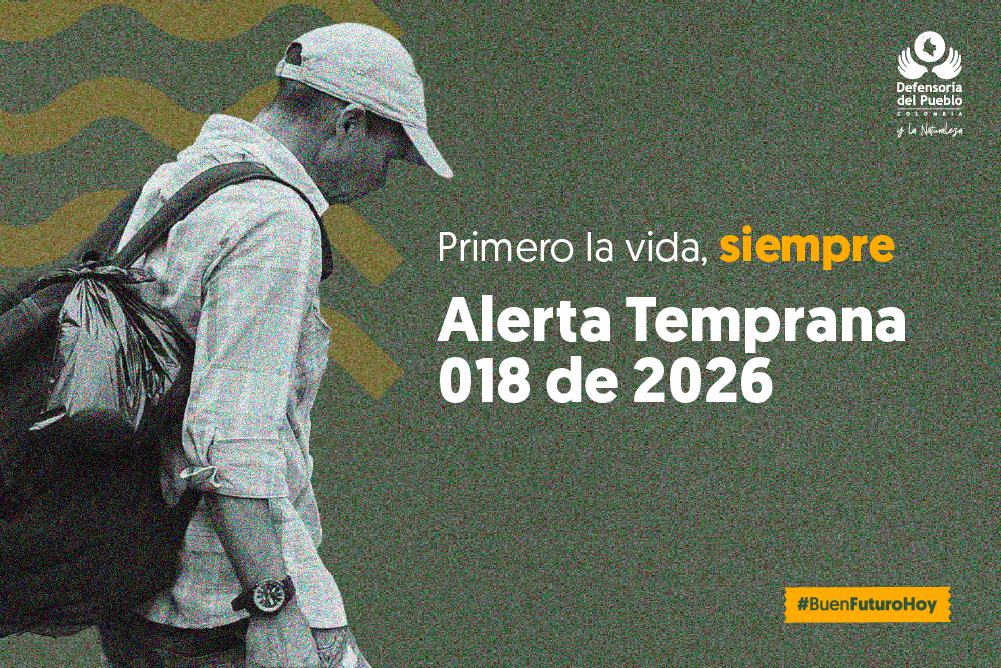 Alerta Temprana 018 de 2026 identifica riesgos para la vida.