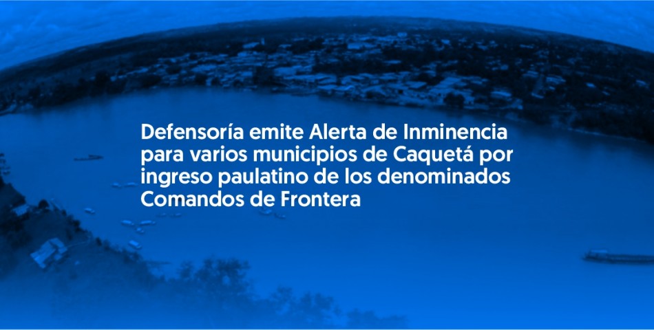 Defensoría emite Alerta de Inminencia para varios municipios de Caquetá por ingreso paulatino de los denominados Comandos de Frontera