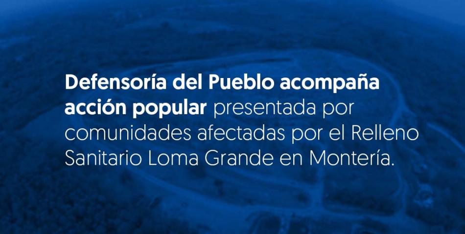 Defensoría del Pueblo acompaña acción popular presentada por comunidades afectadas por el Relleno Sanitario Loma Grande en Montería